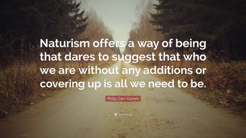 Philip Carr-Gomm Quote: “Naturism offers a way of being that dares to suggest that who we are without any additions or covering up is all we need to be.”