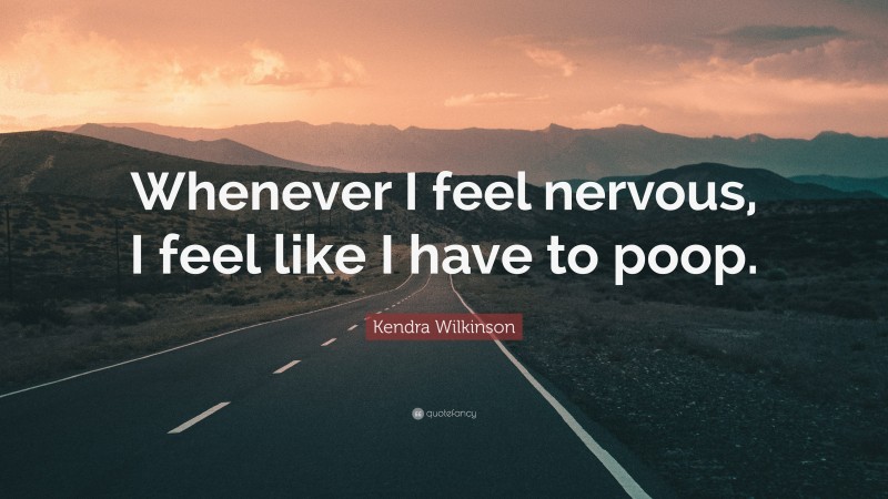Kendra Wilkinson Quote: “Whenever I feel nervous, I feel like I have to poop.”