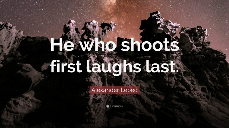 Alexander Lebed Quote: “He who shoots first laughs last.”