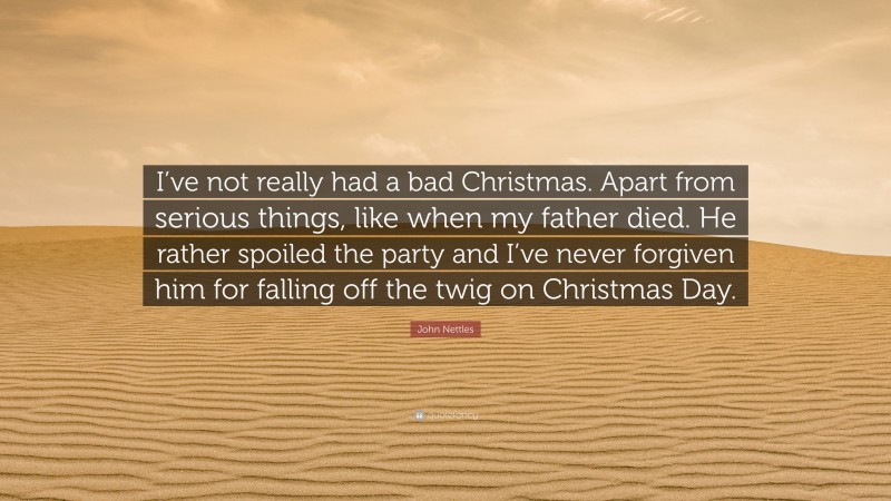 John Nettles Quote: “I’ve not really had a bad Christmas. Apart from serious things, like when my father died. He rather spoiled the party and I’ve never forgiven him for falling off the twig on Christmas Day.”