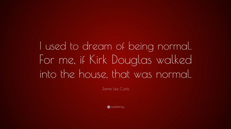 Jamie Lee Curtis Quote: “I used to dream of being normal. For me, if Kirk Douglas walked into the house, that was normal.”