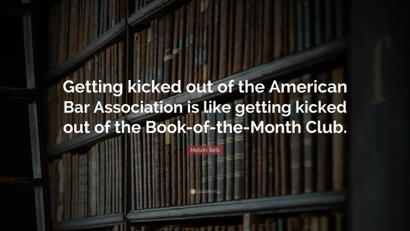 Melvin Belli Quote: “Getting kicked out of the American Bar Association is like getting kicked out of the Book-of-the-Month Club.”