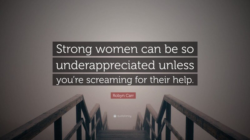Robyn Carr Quote: “Strong women can be so underappreciated unless you’re screaming for their help.”