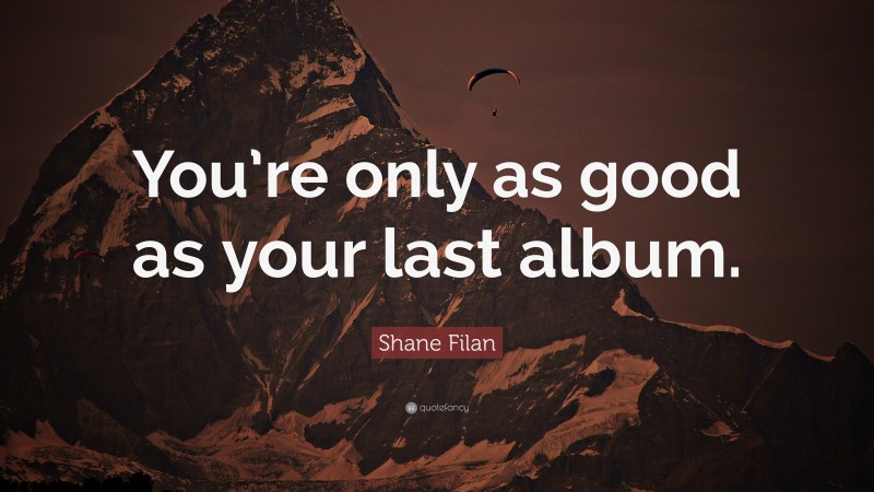 Shane Filan Quote: “You’re only as good as your last album.”