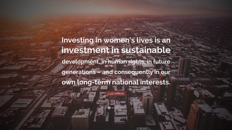 Liya Kebede Quote: “Investing in women’s lives is an investment in sustainable development, in human rights, in future generations – and consequently in our own long-term national interests.”