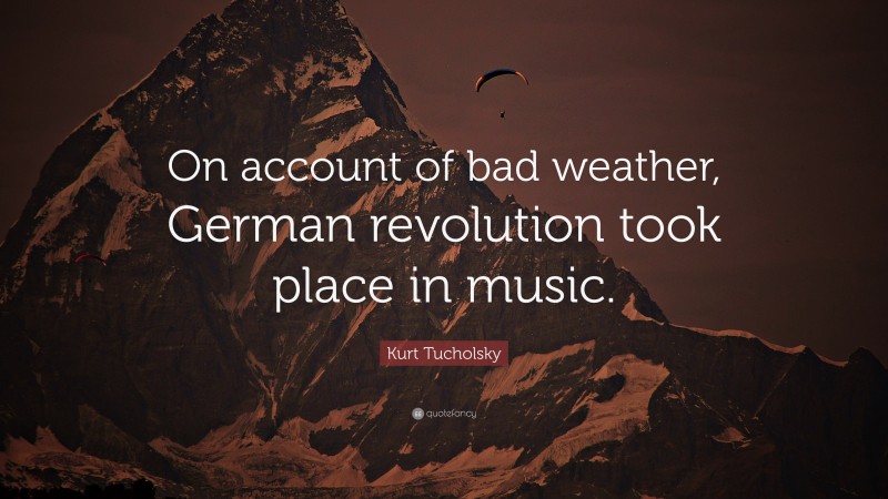 Kurt Tucholsky Quote: “On account of bad weather, German revolution took place in music.”