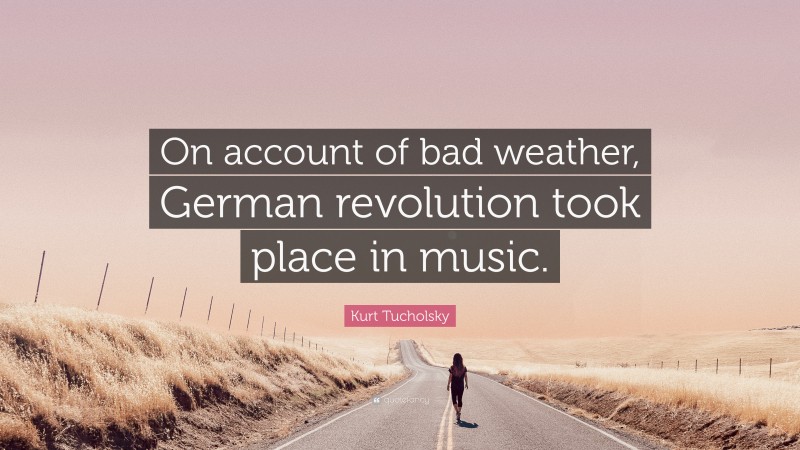 Kurt Tucholsky Quote: “On account of bad weather, German revolution took place in music.”