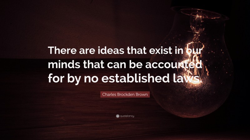 Charles Brockden Brown Quote: “There are ideas that exist in our minds that can be accounted for by no established laws.”