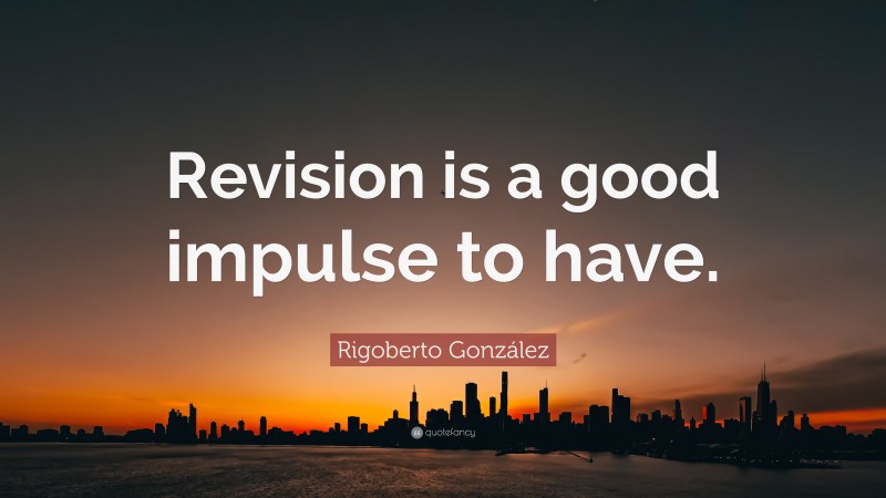 Rigoberto González Quote: “Revision is a good impulse to have.”