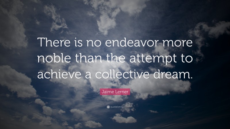 Jaime Lerner Quote: “There is no endeavor more noble than the attempt to achieve a collective dream.”