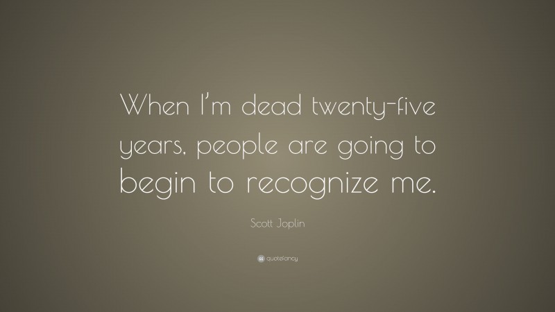 Scott Joplin Quote: “When I’m dead twenty-five years, people are going to begin to recognize me.”