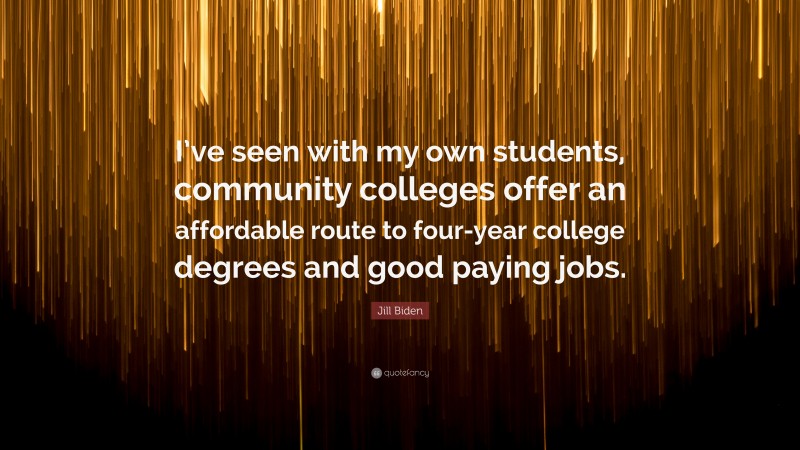 Jill Biden Quote: “I’ve seen with my own students, community colleges offer an affordable route to four-year college degrees and good paying jobs.”