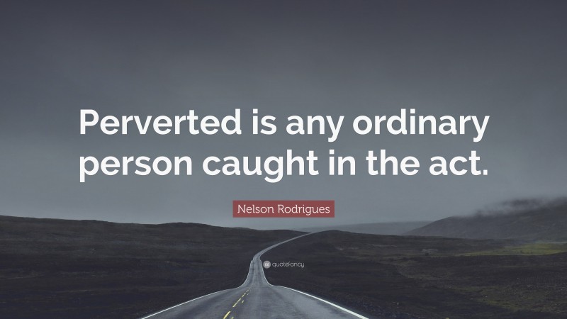 Nelson Rodrigues Quote: “Perverted is any ordinary person caught in the act.”