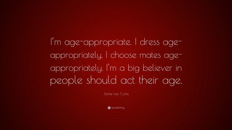 Jamie Lee Curtis Quote: “I’m age-appropriate. I dress age-appropriately, I choose mates age-appropriately. I’m a big believer in people should act their age.”