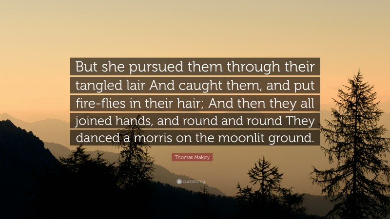 Thomas Malory Quote: “But she pursued them through their tangled lair And caught them, and put fire-flies in their hair; And then they all joined hands, and round and round They danced a morris on the moonlit ground.”