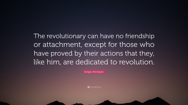 Sergey Nechayev Quote: “The revolutionary can have no friendship or attachment, except for those who have proved by their actions that they, like him, are dedicated to revolution.”