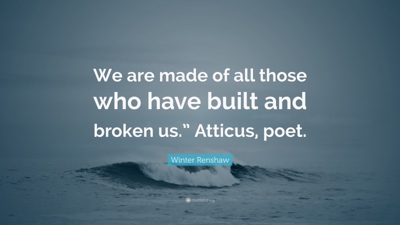 Winter Renshaw Quote: “We are made of all those who have built and broken us.” Atticus, poet.”