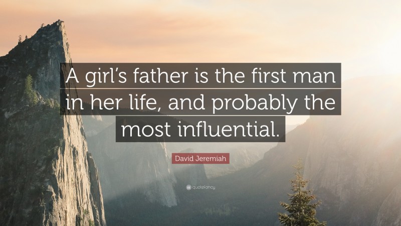 David Jeremiah Quote: “A girl’s father is the first man in her life, and probably the most influential.”
