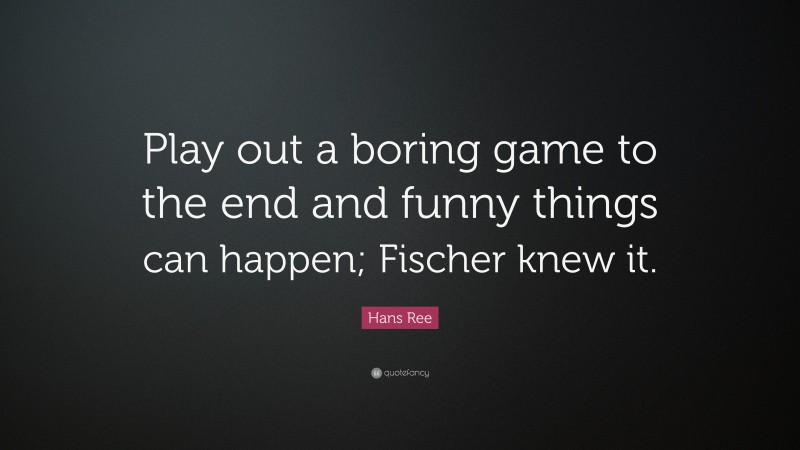 Hans Ree Quote: “Play out a boring game to the end and funny things can happen; Fischer knew it.”