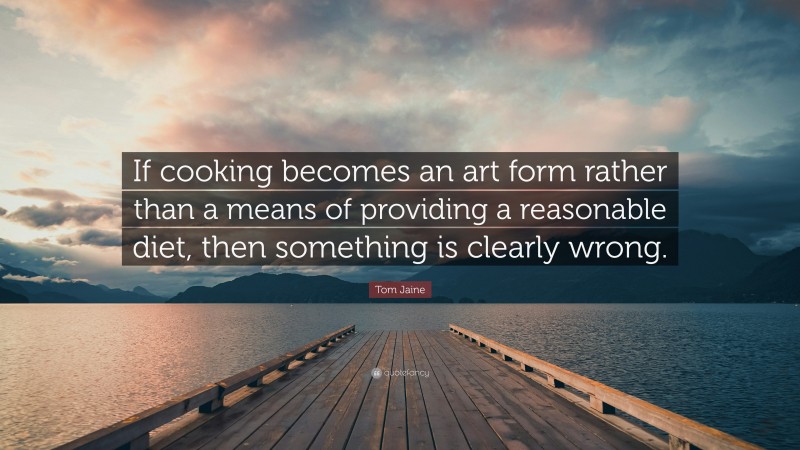 Tom Jaine Quote: “If cooking becomes an art form rather than a means of providing a reasonable diet, then something is clearly wrong.”
