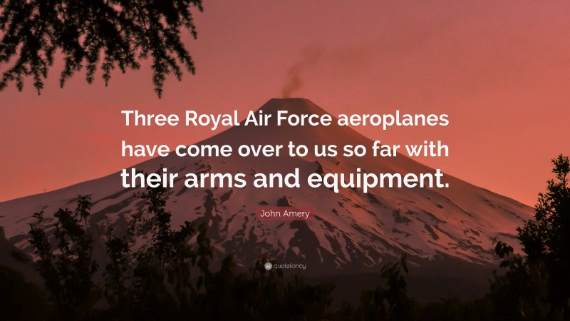 John Amery Quote: “Three Royal Air Force aeroplanes have come over to us so far with their arms and equipment.”