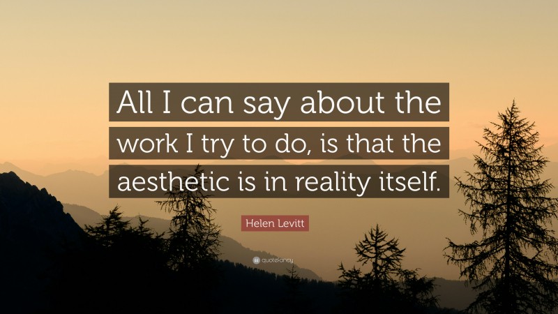 Helen Levitt Quote: “All I can say about the work I try to do, is that the aesthetic is in reality itself.”