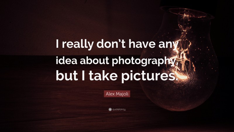 Alex Majoli Quote: “I really don’t have any idea about photography, but I take pictures.”