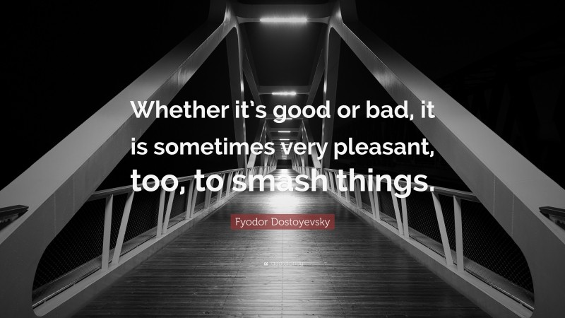 Fyodor Dostoyevsky Quote: “Whether it’s good or bad, it is sometimes very pleasant, too, to smash things.”