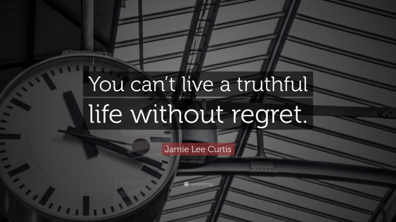 Jamie Lee Curtis Quote: “You can’t live a truthful life without regret.”