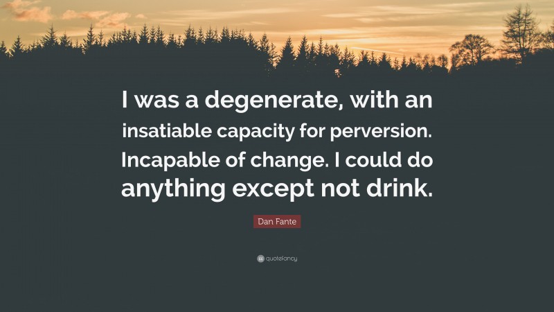 Dan Fante Quote: “I was a degenerate, with an insatiable capacity for perversion. Incapable of change. I could do anything except not drink.”