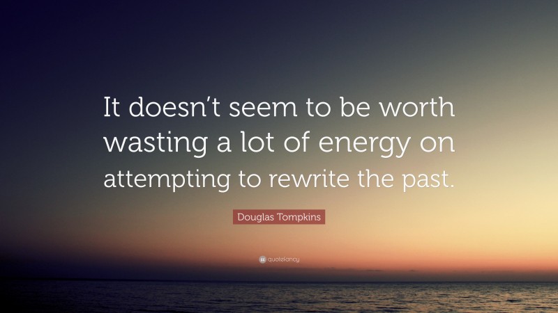 Douglas Tompkins Quote: “It doesn’t seem to be worth wasting a lot of energy on attempting to rewrite the past.”