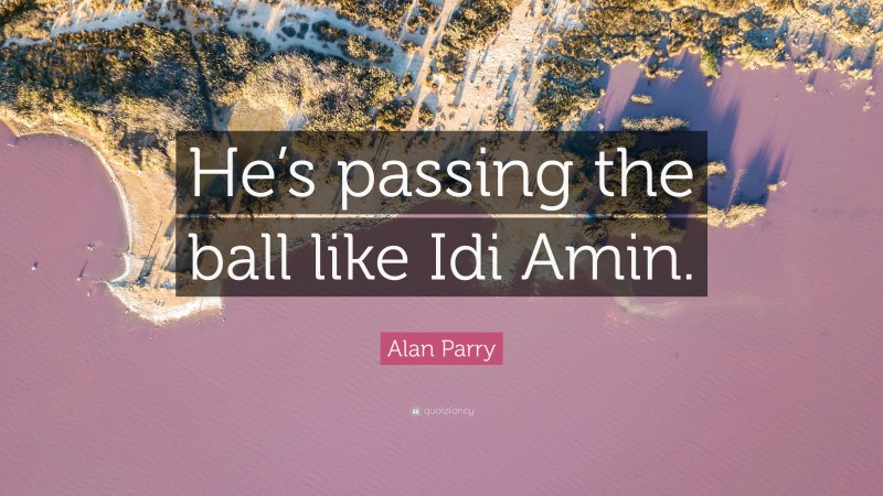Alan Parry Quote: “He’s passing the ball like Idi Amin.”