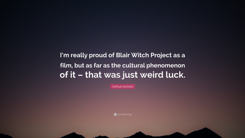 Joshua Leonard Quote: “I’m really proud of Blair Witch Project as a film, but as far as the cultural phenomenon of it – that was just weird luck.”