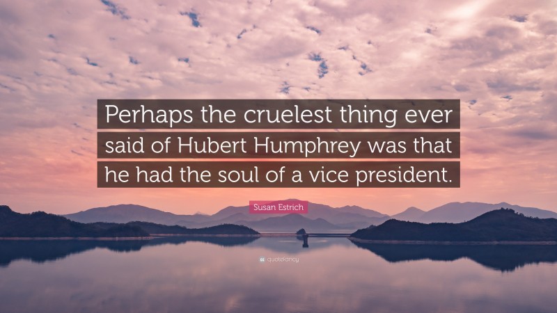 Susan Estrich Quote: “Perhaps the cruelest thing ever said of Hubert Humphrey was that he had the soul of a vice president.”