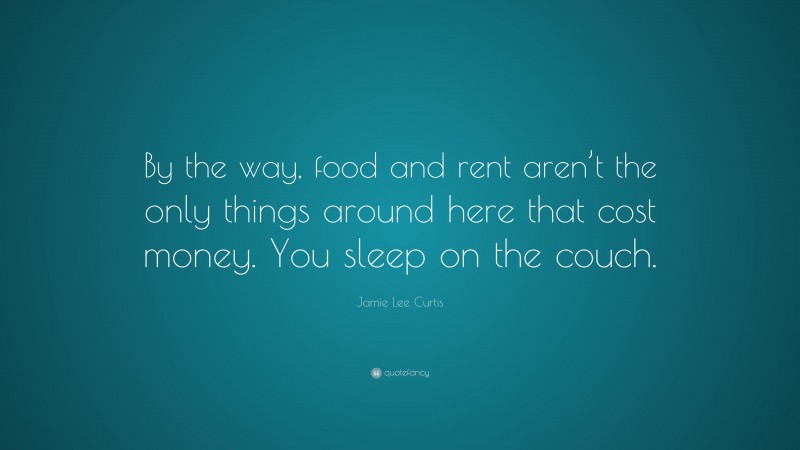Jamie Lee Curtis Quote: “By the way, food and rent aren’t the only things around here that cost money. You sleep on the couch.”