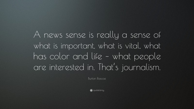 Burton Rascoe Quote: “A news sense is really a sense of what is important, what is vital, what has color and life – what people are interested in. That’s journalism.”