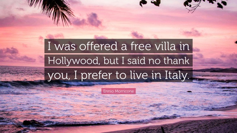Ennio Morricone Quote: “I was offered a free villa in Hollywood, but I said no thank you, I prefer to live in Italy.”