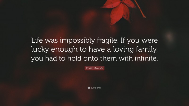 Kristin Hannah Quote: “Life was impossibly fragile. If you were lucky enough to have a loving family, you had to hold onto them with infinite.”