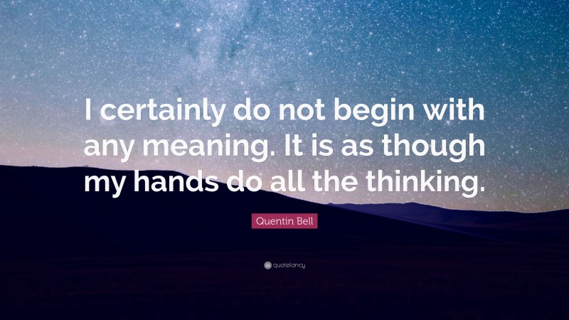 Quentin Bell Quote: “I certainly do not begin with any meaning. It is as though my hands do all the thinking.”
