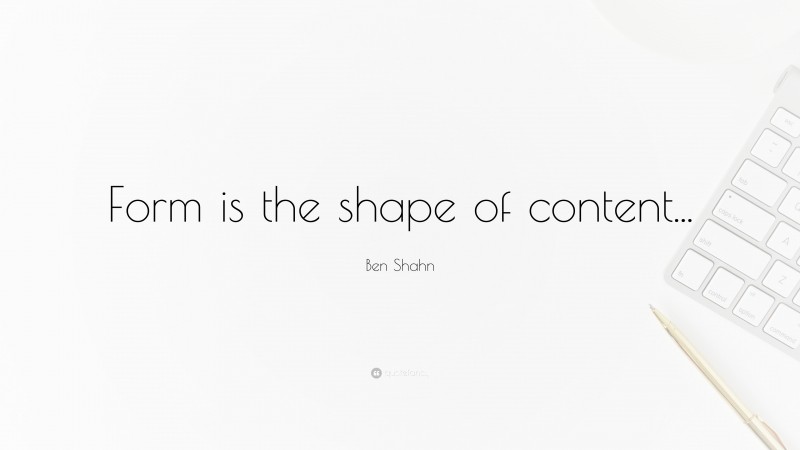 Ben Shahn Quote: “Form is the shape of content...”