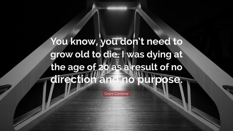 Grant Cardone Quote: “You know, you don’t need to grow old to die. I was dying at the age of 20 as a result of no direction and no purpose.”