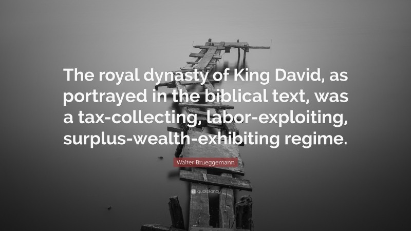 Walter Brueggemann Quote: “The royal dynasty of King David, as portrayed in the biblical text, was a tax-collecting, labor-exploiting, surplus-wealth-exhibiting regime.”