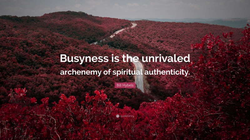 Bill Hybels Quote: “Busyness is the unrivaled archenemy of spiritual authenticity.”