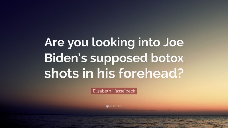 Elisabeth Hasselbeck Quote: “Are you looking into Joe Biden’s supposed botox shots in his forehead?”