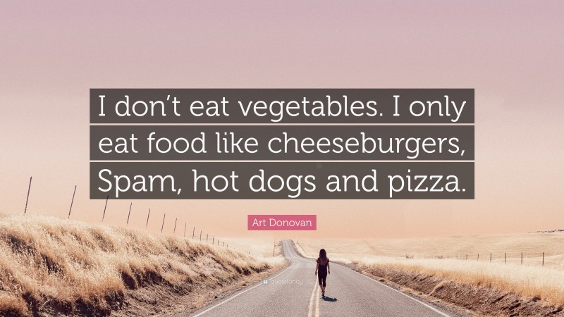 Art Donovan Quote: “I don’t eat vegetables. I only eat food like cheeseburgers, Spam, hot dogs and pizza.”