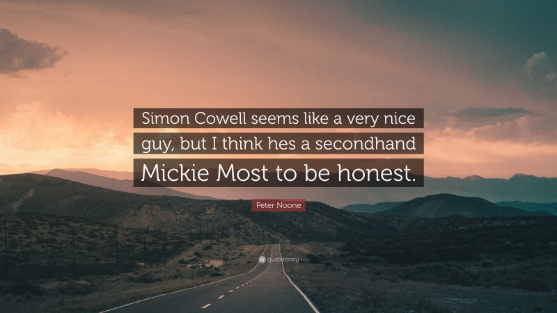Peter Noone Quote: “Simon Cowell seems like a very nice guy, but I think hes a secondhand Mickie Most to be honest.”