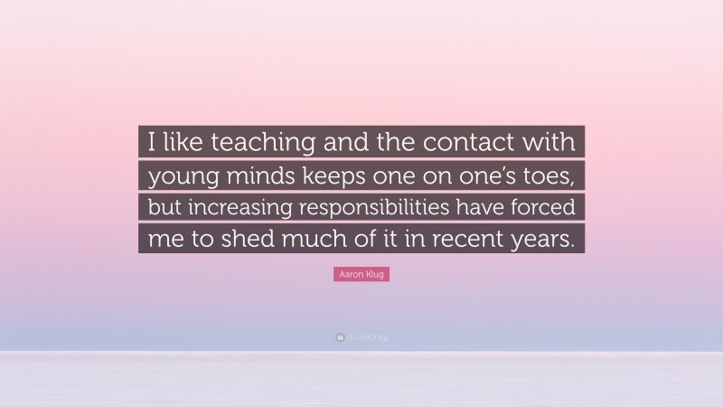 Aaron Klug Quote: “I like teaching and the contact with young minds keeps one on one’s toes, but increasing responsibilities have forced me to shed much of it in recent years.”