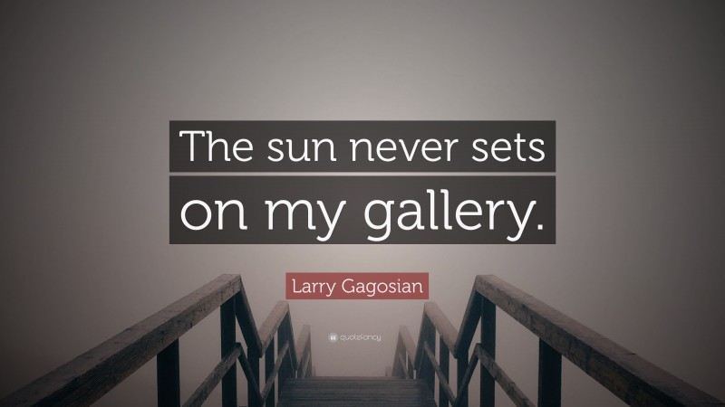 Larry Gagosian Quote: “The sun never sets on my gallery.”