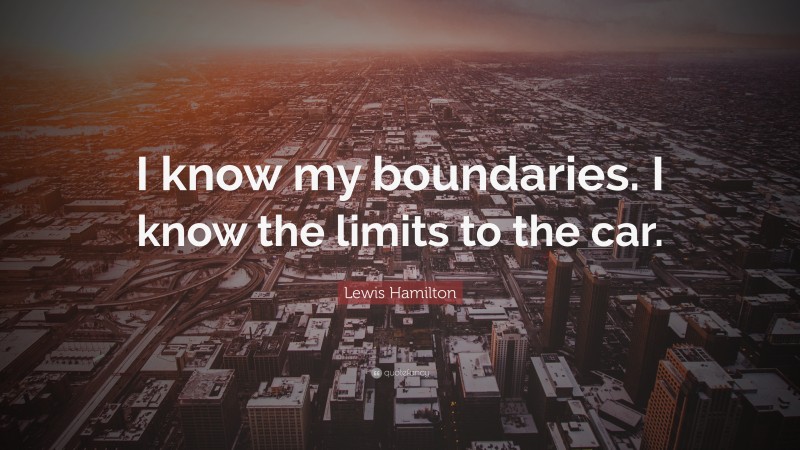 Lewis Hamilton Quote: “I know my boundaries. I know the limits to the car.”