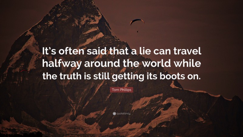 Tom Phillips Quote: “It’s often said that a lie can travel halfway around the world while the truth is still getting its boots on.”